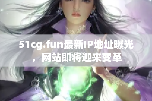 51cg.fun最新IP地址曝光，网站即将迎来变革
