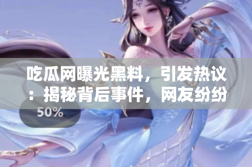 吃瓜网曝光黑料，引发热议：揭秘背后事件，网友纷纷围观！