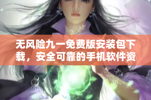 无风险九一免费版安装包下载，安全可靠的手机软件资源获取
