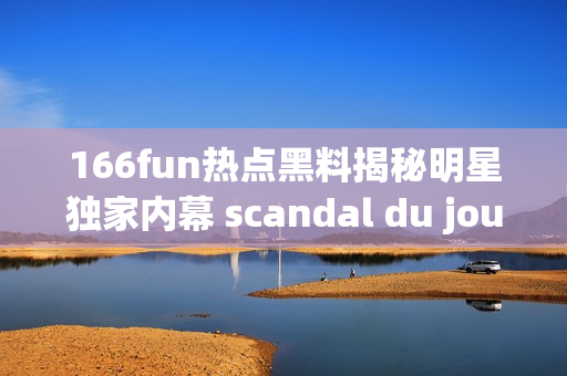 166fun热点黑料揭秘明星独家内幕 scandal du jour!