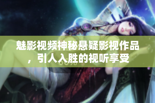 魅影视频神秘悬疑影视作品，引人入胜的视听享受