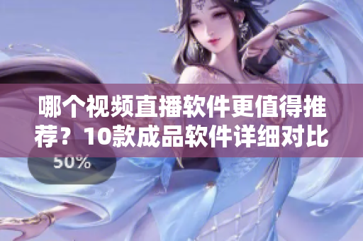 哪个视频直播软件更值得推荐？10款成品软件详细对比评测