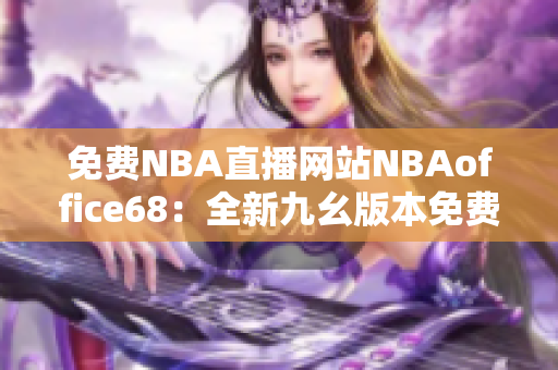 免费NBA直播网站NBAoffice68：全新九幺版本免费直播，精彩赛事尽收眼底