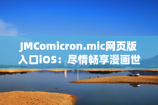 JMComicron.mic网页版入口iOS：尽情畅享漫画世界