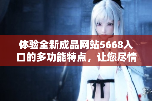 体验全新成品网站5668入口的多功能特点，让您尽情畅游