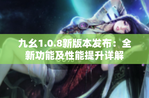 九幺1.0.8新版本发布：全新功能及性能提升详解