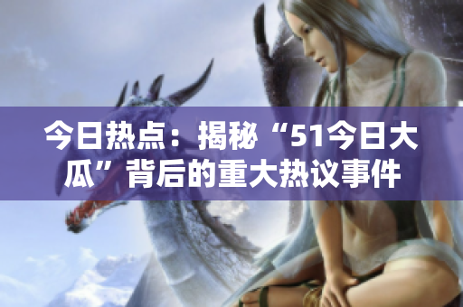 今日热点：揭秘“51今日大瓜”背后的重大热议事件
