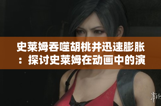 史莱姆吞噬胡桃并迅速膨胀：探讨史莱姆在动画中的演变对观众的影响