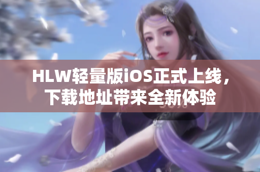 HLW轻量版iOS正式上线，下载地址带来全新体验