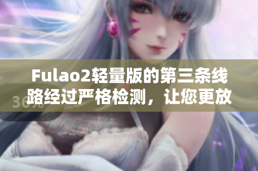 Fulao2轻量版的第三条线路经过严格检测，让您更放心