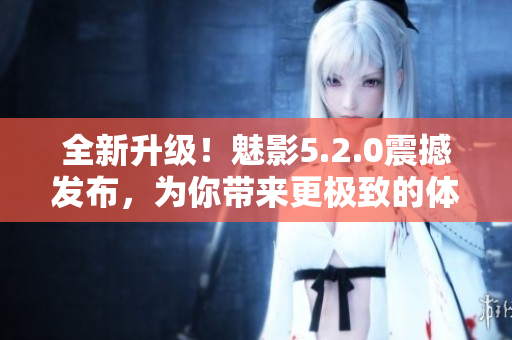 全新升级！魅影5.2.0震撼发布，为你带来更极致的体验