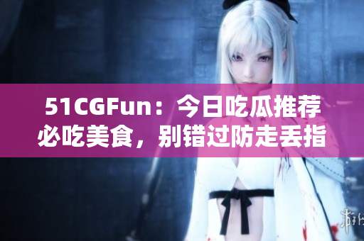 51CGFun：今日吃瓜推荐必吃美食，别错过防走丢指南
