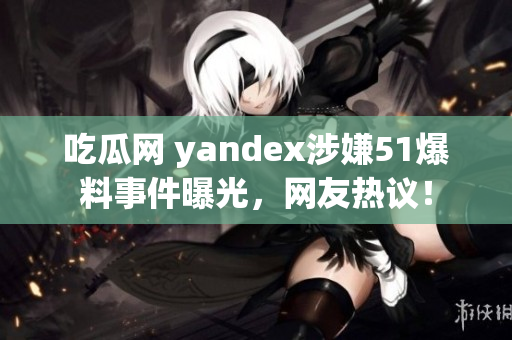 吃瓜网 yandex涉嫌51爆料事件曝光，网友热议！