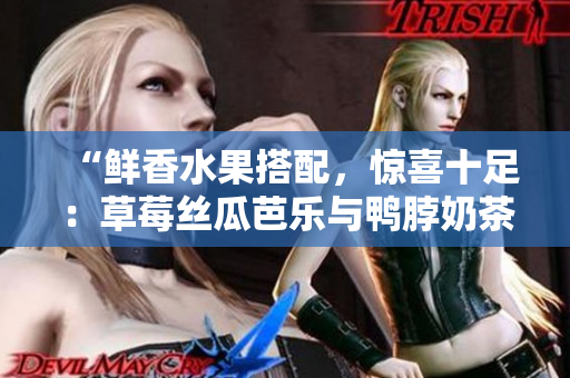 “鲜香水果搭配，惊喜十足：草莓丝瓜芭乐与鸭脖奶茶口味评价揭秘”