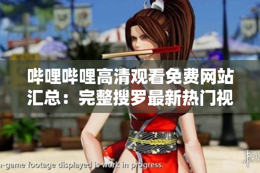 哔哩哔哩高清观看免费网站汇总：完整搜罗最新热门视频，畅享高品质视听体验