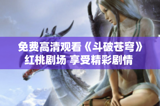 免费高清观看《斗破苍穹》红桃剧场 享受精彩剧情 