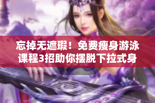 忘掉无遮瑕！免费瘦身游泳课程3招助你摆脱下拉式身材困扰