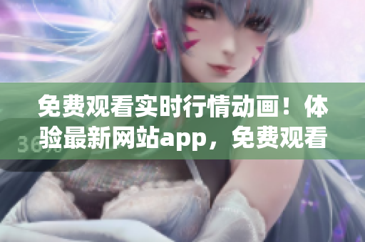 免费观看实时行情动画！体验最新网站app，免费观看行情走势，随时掌握市场动向。