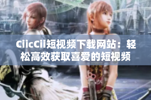 CiicCii短视频下载网站：轻松高效获取喜爱的短视频