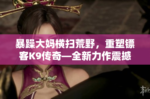 暴躁大妈横扫荒野，重塑镖客K9传奇—全新力作震撼问世