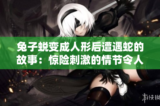 兔子蜕变成人形后遭遇蛇的故事：惊险刺激的情节令人深思