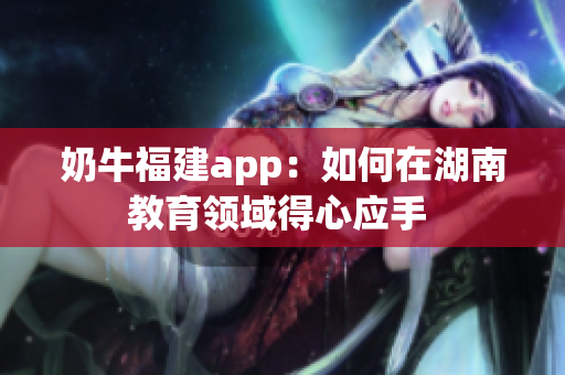 奶牛福建app：如何在湖南教育领域得心应手 