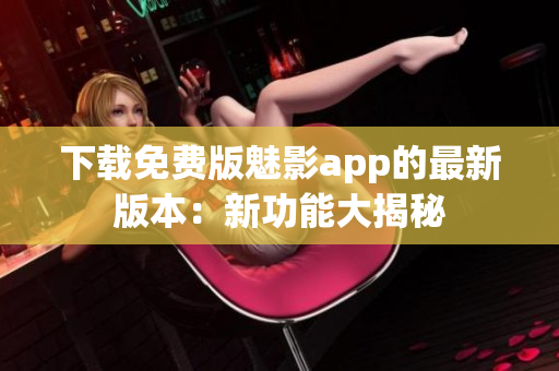 下载免费版魅影app的最新版本：新功能大揭秘