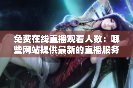 免费在线直播观看人数：哪些网站提供最新的直播服务？