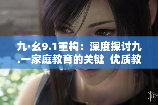 九·幺9.1重构：深度探讨九.一家庭教育的关键  优质教学资源与实践方法分享