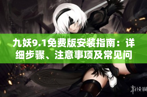 九妖9.1免费版安装指南：详细步骤、注意事项及常见问题解决
