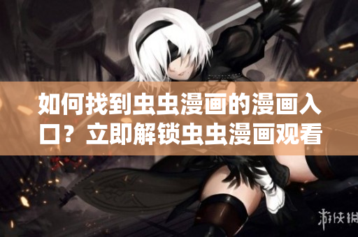 如何找到虫虫漫画的漫画入口？立即解锁虫虫漫画观看页面攻略