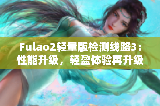 Fulao2轻量版检测线路3：性能升级，轻盈体验再升级