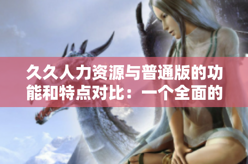 久久人力资源与普通版的功能和特点对比：一个全面的比较