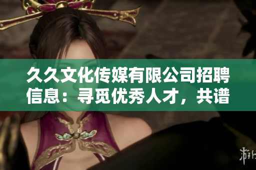 久久文化传媒有限公司招聘信息：寻觅优秀人才，共谱未来发展篇章