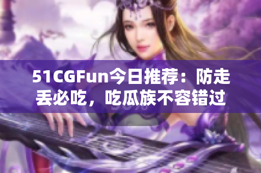 51CGFun今日推荐：防走丢必吃，吃瓜族不容错过