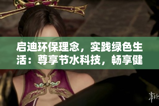 启迪环保理念，实践绿色生活：尊享节水科技，畅享健康清水