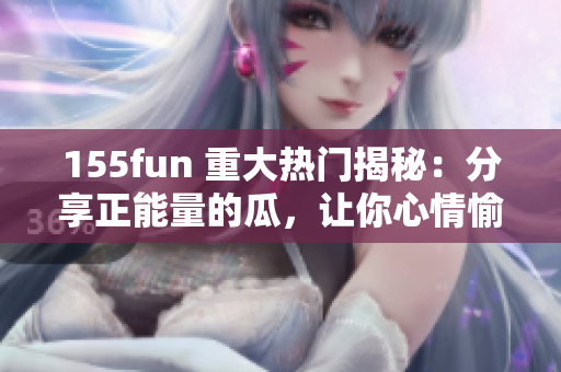 155fun 重大热门揭秘：分享正能量的瓜，让你心情愉悦