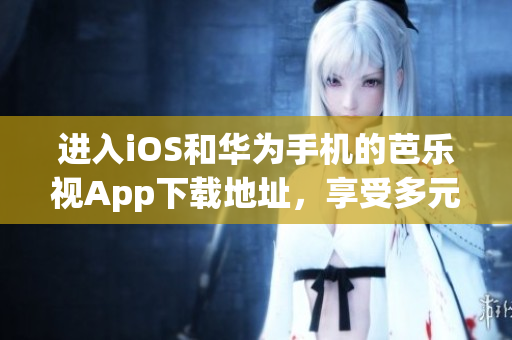 进入iOS和华为手机的芭乐视App下载地址，享受多元化内容的新体验