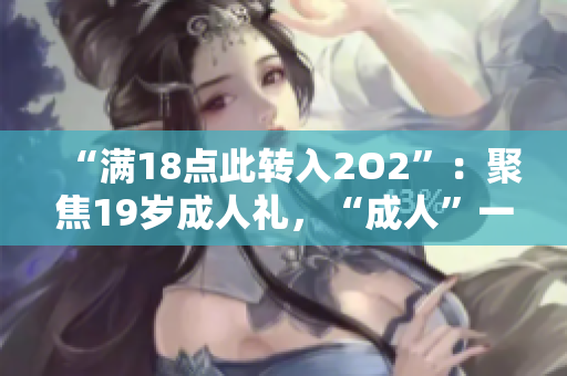 “满18点此转入2O2”：聚焦19岁成人礼，“成人”一词含深意