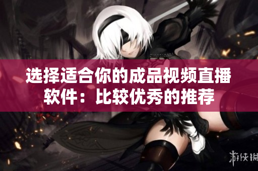 选择适合你的成品视频直播软件：比较优秀的推荐