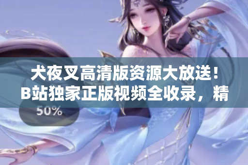 犬夜叉高清版资源大放送！B站独家正版视频全收录，精美画面绝对震撼，忠实粉丝翘首期待