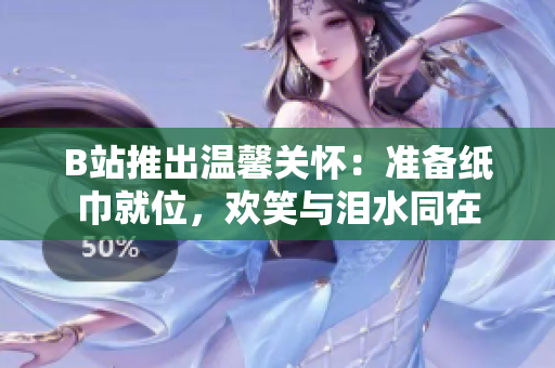 B站推出温馨关怀：准备纸巾就位，欢笑与泪水同在