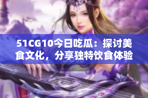 51CG10今日吃瓜：探讨美食文化，分享独特饮食体验