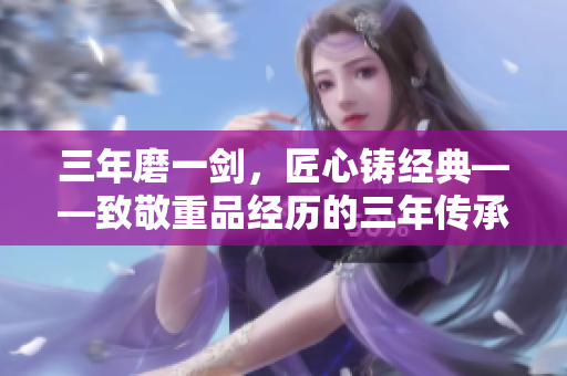 三年磨一剑，匠心铸经典——致敬重品经历的三年传承