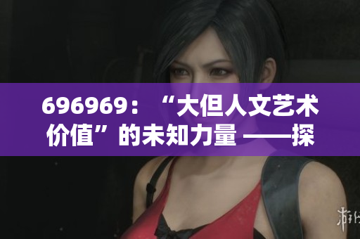 696969：“大但人文艺术价值”的未知力量 ——探索其深层意义