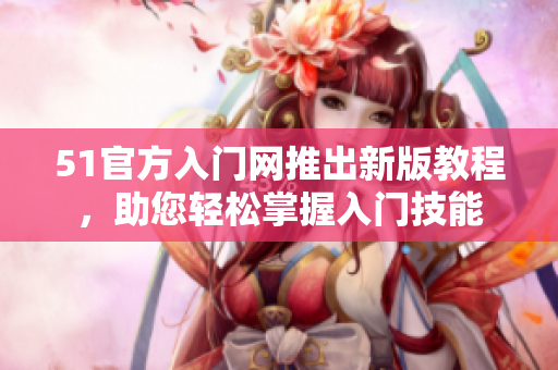 51官方入门网推出新版教程，助您轻松掌握入门技能