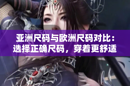 亚洲尺码与欧洲尺码对比：选择正确尺码，穿着更舒适