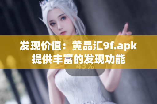 发现价值：黄品汇9f.apk提供丰富的发现功能