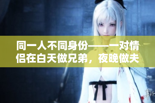 同一人不同身份——一对情侣在白天做兄弟，夜晚做夫妻