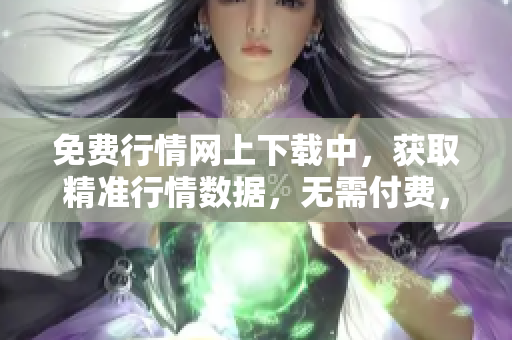 免费行情网上下载中，获取精准行情数据，无需付费，随时查看